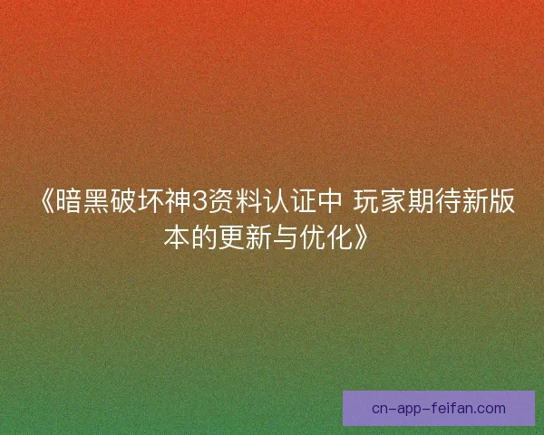 《暗黑破坏神3资料认证中 玩家期待新版本的更新与优化》