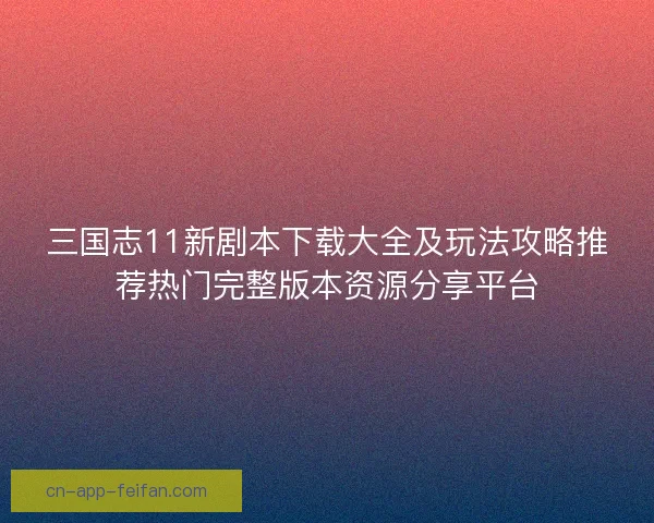 三国志11新剧本下载大全及玩法攻略推荐热门完整版本资源分享平台