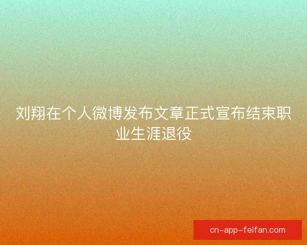 刘翔在个人微博发布文章正式宣布结束职业生涯退役