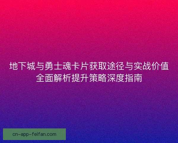 地下城与勇士魂卡片获取途径与实战价值全面解析提升策略深度指南