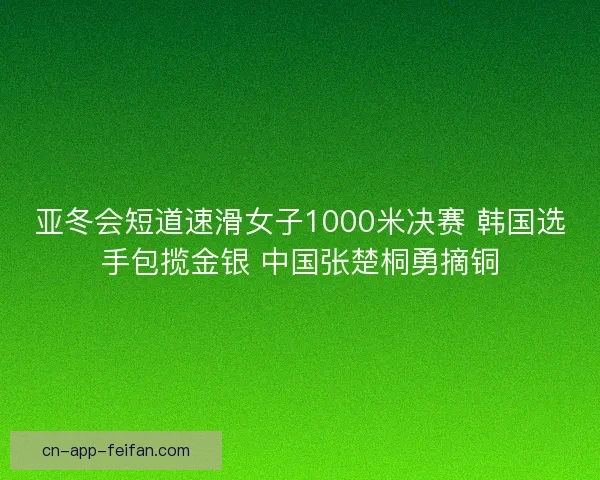 亚冬会短道速滑女子1000米决赛 韩国选手包揽金银 中国张楚桐勇摘铜